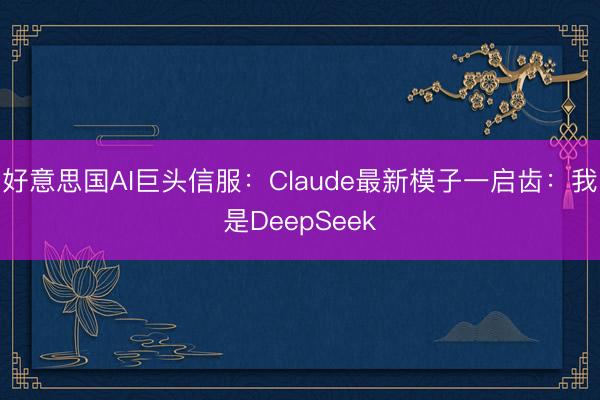 好意思国AI巨头信服：Claude最新模子一启齿：我是DeepSeek