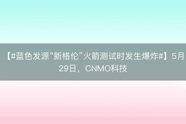 【#蓝色发源“新格伦”火箭测试时发生爆炸#】5月29日，CNMO科技