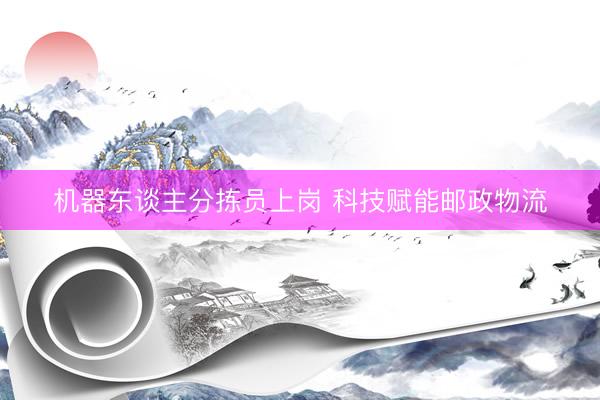 机器东谈主分拣员上岗 科技赋能邮政物流