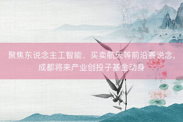 聚焦东说念主工智能、买卖航天等前沿赛说念，成都将来产业创投子基金动身