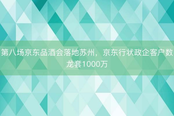 第八场京东品酒会落地苏州，京东行状政企客户数龙套1000万
