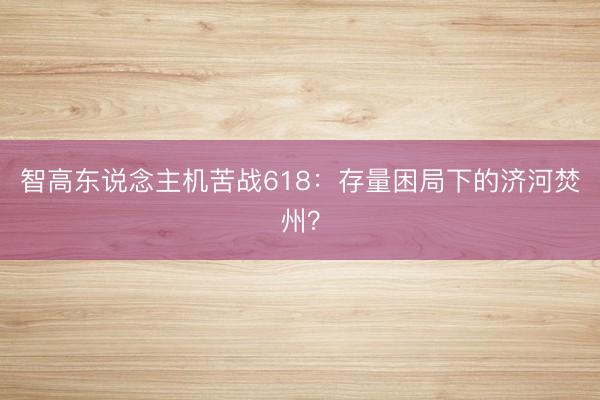 智高东说念主机苦战618：存量困局下的济河焚州？