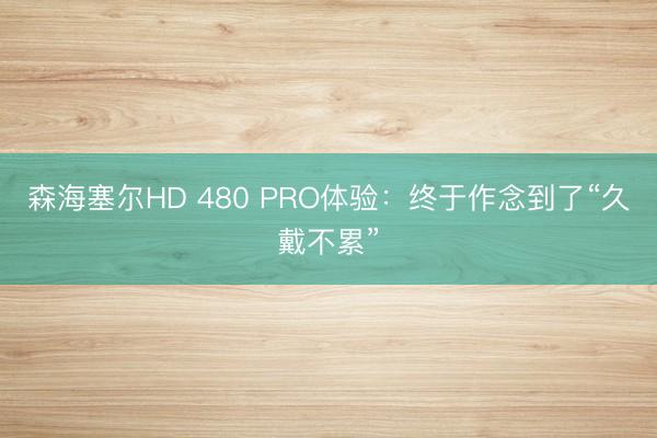 森海塞尔HD 480 PRO体验：终于作念到了“久戴不累”