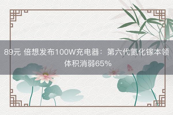 89元 倍想发布100W充电器：第六代氮化镓本领 体积消弱65%