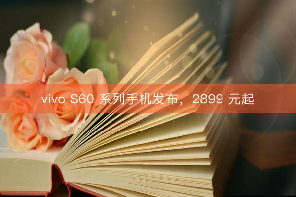 vivo S60 系列手机发布，2899 元起