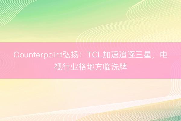 Counterpoint弘扬：TCL加速追逐三星，电视行业格地方临洗牌