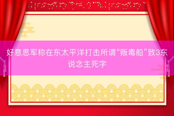 好意思军称在东太平洋打击所谓“贩毒船”致3东说念主死字