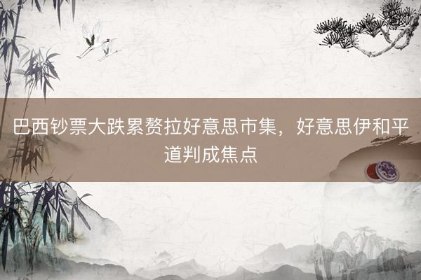 巴西钞票大跌累赘拉好意思市集，好意思伊和平道判成焦点