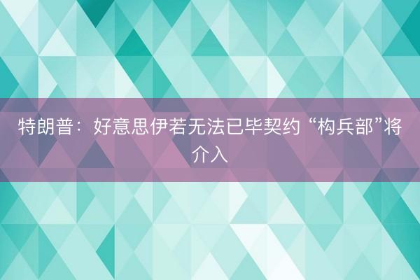 特朗普：好意思伊若无法已毕契约 “构兵部”将介入