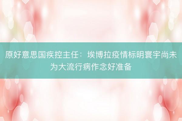 原好意思国疾控主任：埃博拉疫情标明寰宇尚未为大流行病作念好准备