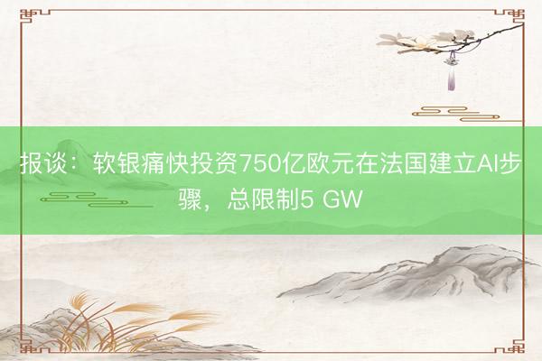 报谈：软银痛快投资750亿欧元在法国建立AI步骤，总限制5 GW
