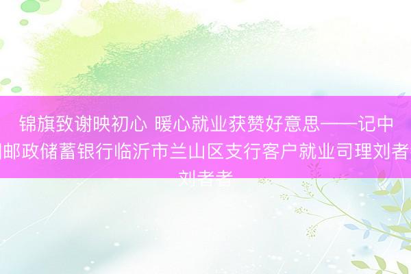 锦旗致谢映初心 暖心就业获赞好意思——记中国邮政储蓄银行临沂市兰山区支行客户就业司理刘者者