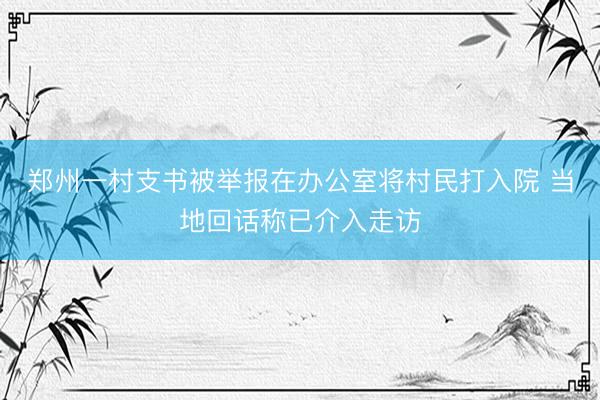 郑州一村支书被举报在办公室将村民打入院 当地回话称已介入走访