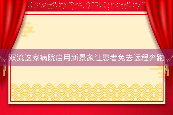 双流这家病院启用新景象让患者免去远程奔跑