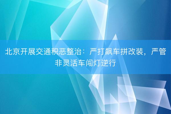 北京开展交通积恶整治：严打飙车拼改装，严管非灵活车闯灯逆行