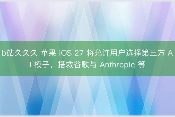 b站久久久 苹果 iOS 27 将允许用户选择第三方 AI 模子，搭救谷歌与 Anthropic 等