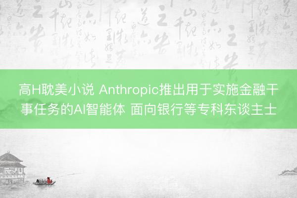 高H耽美小说 Anthropic推出用于实施金融干事任务的AI智能体 面向银行等专科东谈主士