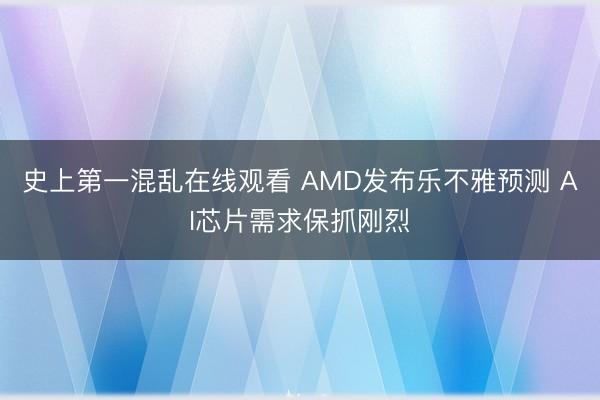 史上第一混乱在线观看 AMD发布乐不雅预测 AI芯片需求保抓刚烈