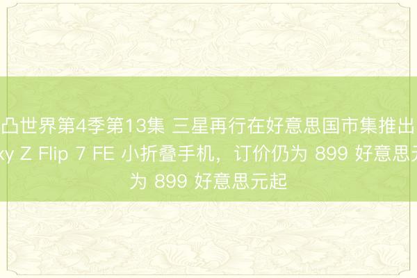 凹凸世界第4季第13集 三星再行在好意思国市集推出 Galaxy Z Flip 7 FE 小折叠手机，订价仍为 899 好意思元起