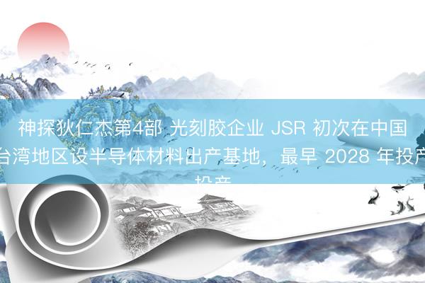 神探狄仁杰第4部 光刻胶企业 JSR 初次在中国台湾地区设半导体材料出产基地，最早 2028 年投产