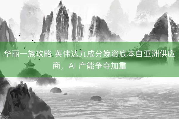 华丽一族攻略 英伟达九成分娩资底本自亚洲供应商，AI 产能争夺加重