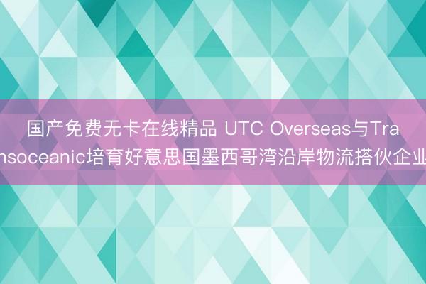 国产免费无卡在线精品 UTC Overseas与Transoceanic培育好意思国墨西哥湾沿岸物流搭伙企业