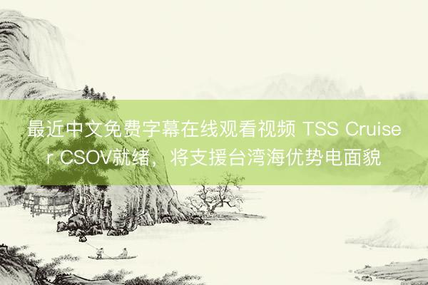 最近中文免费字幕在线观看视频 TSS Cruiser CSOV就绪，将支援台湾海优势电面貌