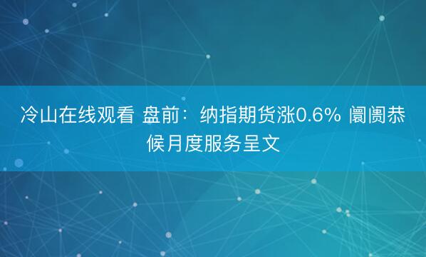冷山在线观看 盘前：纳指期货涨0.6% 阛阓恭候月度服务呈文