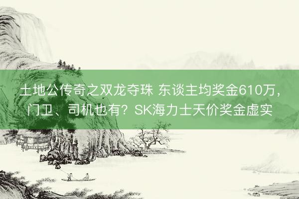 土地公传奇之双龙夺珠 东谈主均奖金610万，门卫、司机也有？SK海力士天价奖金虚实