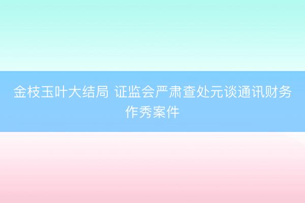 金枝玉叶大结局 证监会严肃查处元谈通讯财务作秀案件