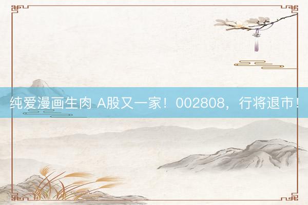 纯爱漫画生肉 A股又一家！002808，行将退市！