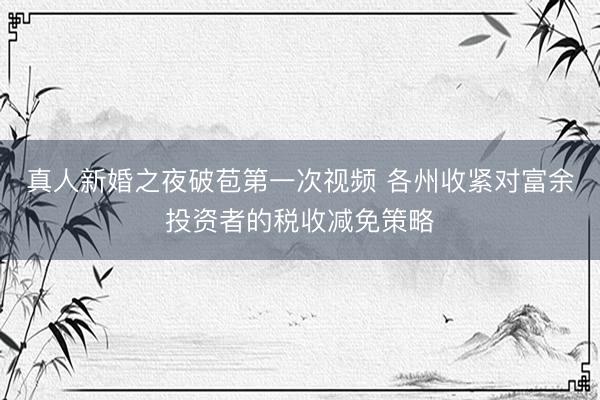 真人新婚之夜破苞第一次视频 各州收紧对富余投资者的税收减免策略