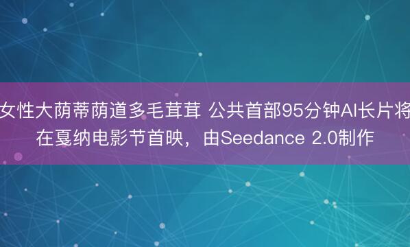 女性大荫蒂荫道多毛茸茸 公共首部95分钟AI长片将在戛纳电影节首映，由Seedance 2.0制作
