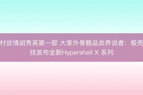 乡村欲情胡秀英第一部 大家外骨骼品类界说者：极壳科技发布全新Hypershell X 系列