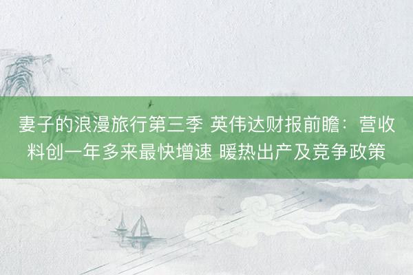妻子的浪漫旅行第三季 英伟达财报前瞻：营收料创一年多来最快增速 暖热出产及竞争政策