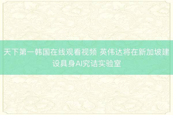 天下第一韩国在线观看视频 英伟达将在新加坡建设具身AI究诘实验室