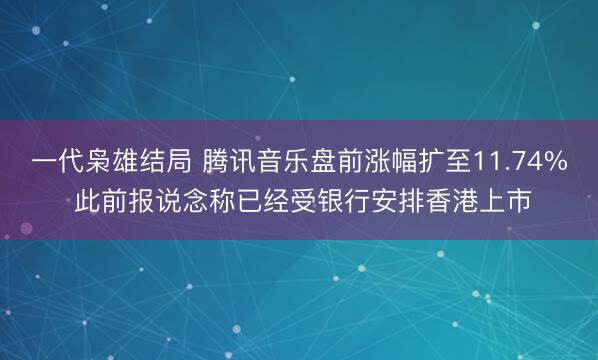 一代枭雄结局 腾讯音乐盘前涨幅扩至11.74% 此前报说念称已经受银行安排香港上市