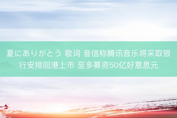 夏にありがとう 歌词 音信称腾讯音乐将采取银行安排回港上市 至多募资50亿好意思元