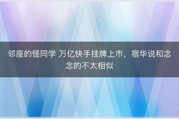 邻座的怪同学 万亿快手挂牌上市,宿华说和念念的不太相似