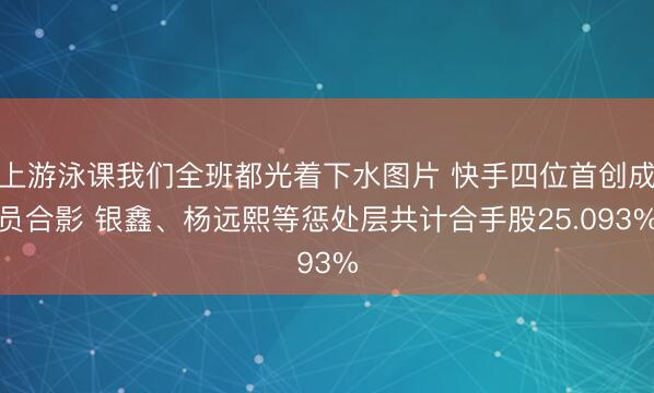 上游泳课我们全班都光着下水图片 快手四位首创成员合影 银鑫、杨远熙等惩处层共计合手股25.093%