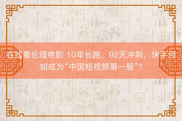 在线看伦理电影 10年长跑、92天冲刺，快手何如成为“中国短视频第一股”？