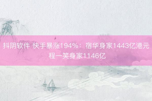 抖阴软件 快手暴涨194%：宿华身家1443亿港元 程一笑身家1146亿