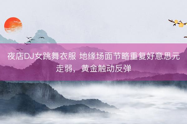 夜店DJ女跳舞衣服 地缘场面节略重复好意思元走弱，黄金触动反弹