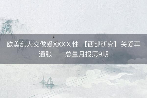 欧美乱大交做爰XXXⅩ性 【西部研究】关爱再通胀——总量月报第9期