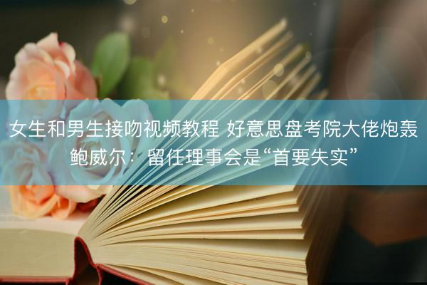 女生和男生接吻视频教程 好意思盘考院大佬炮轰鲍威尔：留任理事会是“首要失实”