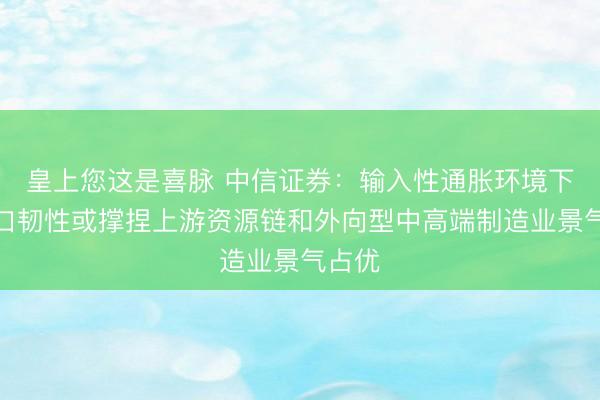 皇上您这是喜脉 中信证券：输入性通胀环境下的出口韧性或撑捏上游资源链和外向型中高端制造业景气占优