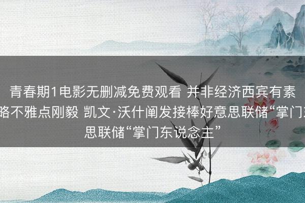 青春期1电影无删减免费观看 并非经济西宾有素,货币策略不雅点刚毅 凯文·沃什阐发接棒好意思联储“掌门东说念主”