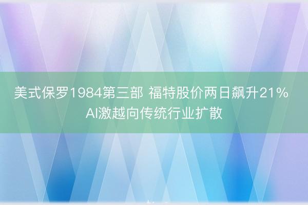 美式保罗1984第三部 福特股价两日飙升21% AI激越向传统行业扩散