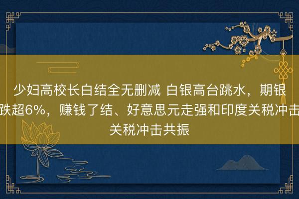 少妇高校长白结全无删减 白银高台跳水,期银一度跌超6%,赚钱了结、好意思元走强和印度关税冲击共振