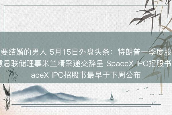 要结婚的男人 5月15日外盘头条:特朗普一季度股票来往曝光 好意思联储理事米兰精采递交辞呈 SpaceX IPO招股书最早于下周公布